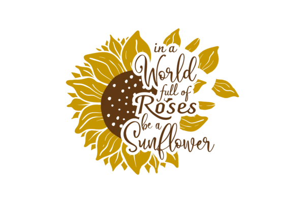 In a World Full of Roses, Be a Sunflower